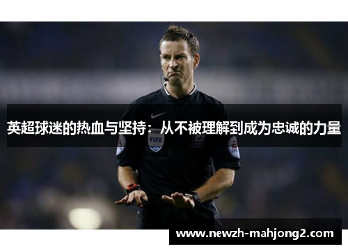英超球迷的热血与坚持：从不被理解到成为忠诚的力量