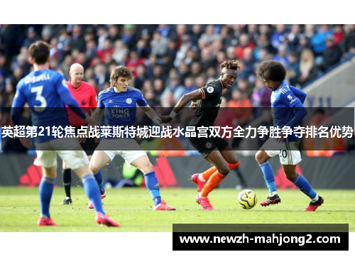 英超第21轮焦点战莱斯特城迎战水晶宫双方全力争胜争夺排名优势