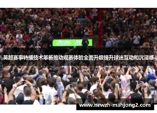 英超赛事转播技术革新推动观赛体验全面升级提升球迷互动和沉浸感