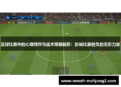 足球比赛中的心理博弈与战术策略解析:影响比赛胜负的无形力量 足球比赛中的心理博弈与战术策略解析:影响比赛胜负的无形力量