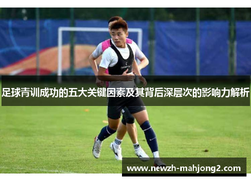 足球青训成功的五大关键因素及其背后深层次的影响力解析 足球青训成功的五大关键因素及其背后深层次的影响力解析