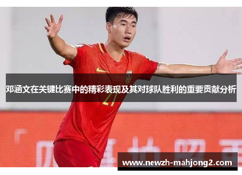 邓涵文在关键比赛中的精彩表现及其对球队胜利的重要贡献分析 邓涵文在关键比赛中的精彩表现及其对球队胜利的重要贡献分析