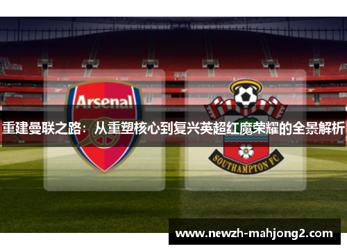 重建曼联之路：从重塑核心到复兴英超红魔荣耀的全景解析