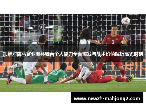 加维对阵马赛亚洲杯舞台个人能力全面爆发与战术价值解析高光时刻