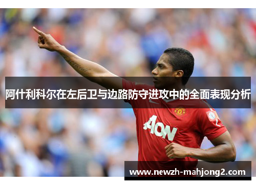 阿什利科尔在左后卫与边路防守进攻中的全面表现分析