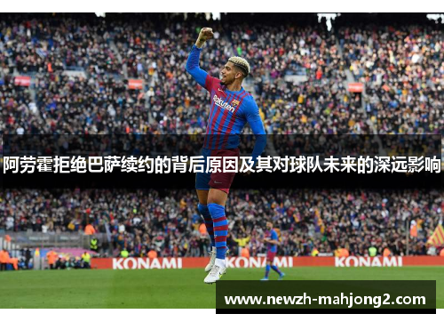 阿劳霍拒绝巴萨续约的背后原因及其对球队未来的深远影响 阿劳霍拒绝巴萨续约的背后原因及其对球队未来的深远影响