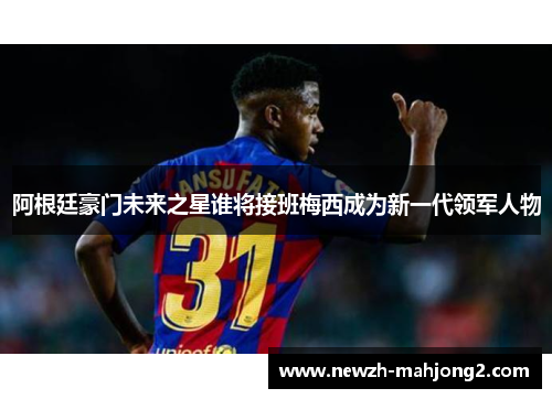 阿根廷豪门未来之星谁将接班梅西成为新一代领军人物 阿根廷豪门未来之星谁将接班梅西成为新一代领军人物