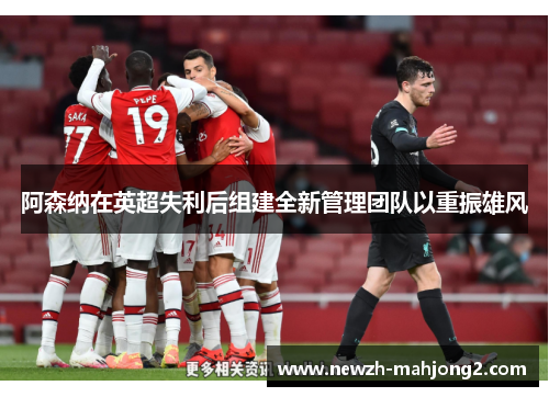 阿森纳在英超失利后组建全新管理团队以重振雄风 阿森纳在英超失利后组建全新管理团队以重振雄风