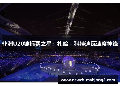 非洲U20锦标赛之星：扎哈 - 科特迪瓦速度神锋