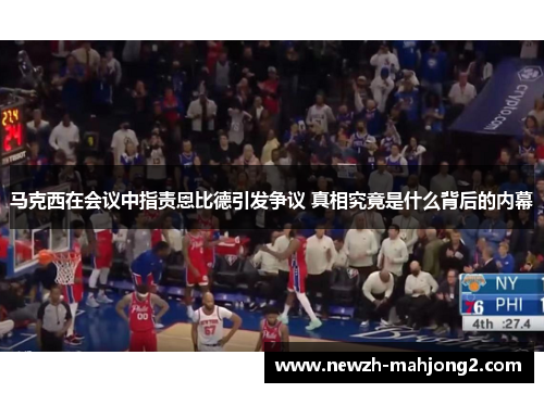 马克西在会议中指责恩比德引发争议 真相究竟是什么背后的内幕