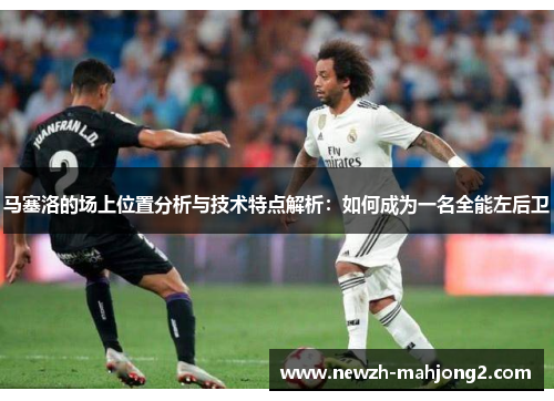 马塞洛的场上位置分析与技术特点解析：如何成为一名全能左后卫
