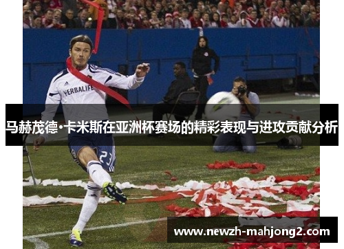 马赫茂德·卡米斯在亚洲杯赛场的精彩表现与进攻贡献分析 马赫茂德·卡米斯在亚洲杯赛场的精彩表现与进攻贡献分析