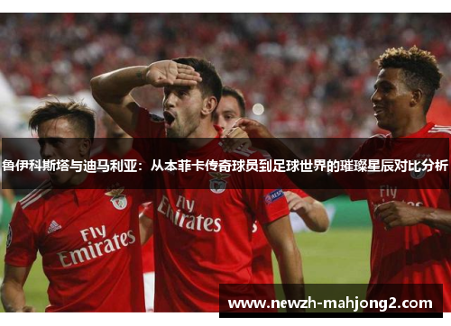 鲁伊科斯塔与迪马利亚:从本菲卡传奇球员到足球世界的璀璨星辰对比分析 鲁伊科斯塔与迪马利亚:从本菲卡传奇球员到足球世界的璀璨星辰对比分析