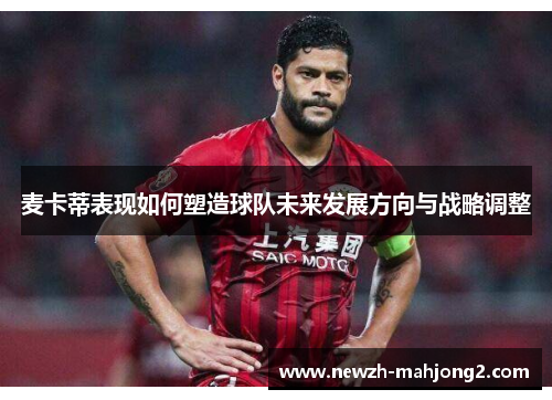 麦卡蒂表现如何塑造球队未来发展方向与战略调整 麦卡蒂表现如何塑造球队未来发展方向与战略调整