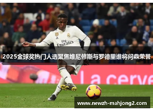 2025金球奖热门人选聚焦维尼修斯与罗德里谁将问鼎荣誉 2025金球奖热门人选聚焦维尼修斯与罗德里谁将问鼎荣誉