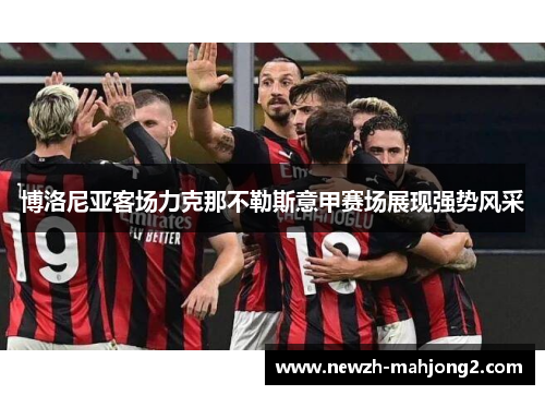 博洛尼亚客场力克那不勒斯意甲赛场展现强势风采 博洛尼亚客场力克那不勒斯意甲赛场展现强势风采