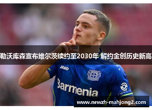 勒沃库森宣布维尔茨续约至2030年 解约金创历史新高 勒沃库森宣布维尔茨续约至2030年 解约金创历史新高