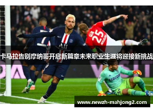 卡马拉告别摩纳哥开启新篇章未来职业生涯将迎接新挑战