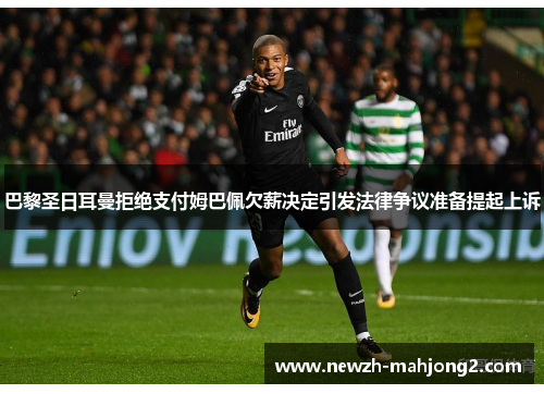 巴黎圣日耳曼拒绝支付姆巴佩欠薪决定引发法律争议准备提起上诉 巴黎圣日耳曼拒绝支付姆巴佩欠薪决定引发法律争议准备提起上诉