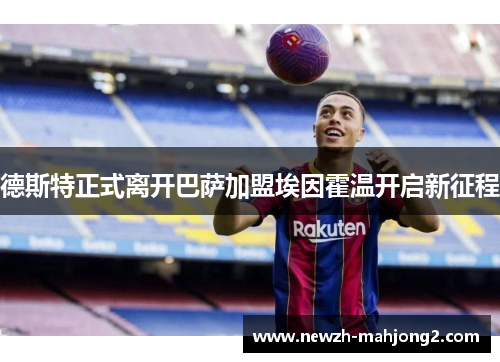 德斯特正式离开巴萨加盟埃因霍温开启新征程 德斯特正式离开巴萨加盟埃因霍温开启新征程