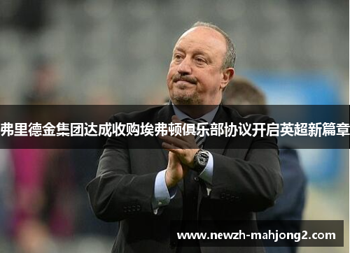 弗里德金集团达成收购埃弗顿俱乐部协议开启英超新篇章