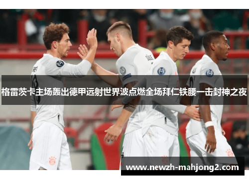 格雷茨卡主场轰出德甲远射世界波点燃全场拜仁铁腰一击封神之夜 格雷茨卡主场轰出德甲远射世界波点燃全场拜仁铁腰一击封神之夜