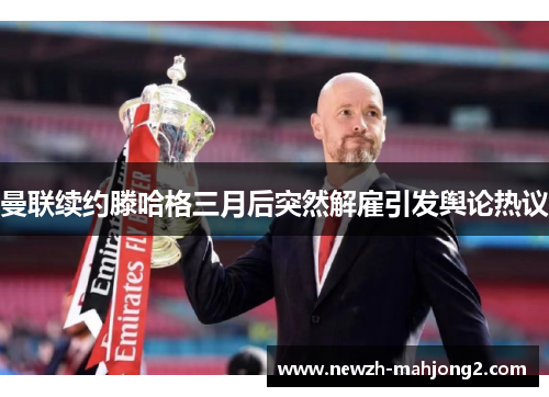 曼联续约滕哈格三月后突然解雇引发舆论热议 曼联续约滕哈格三月后突然解雇引发舆论热议