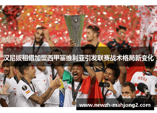 汉尼拔租借加盟西甲塞维利亚引发联赛战术格局新变化