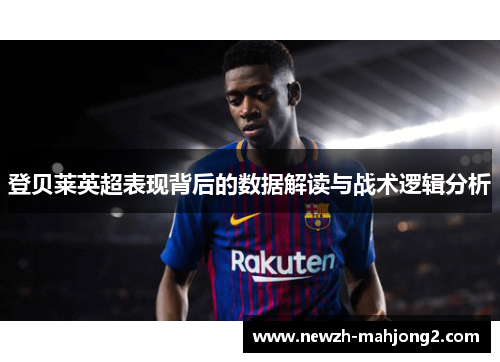 登贝莱英超表现背后的数据解读与战术逻辑分析 登贝莱英超表现背后的数据解读与战术逻辑分析