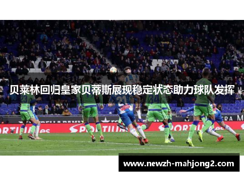 贝莱林回归皇家贝蒂斯展现稳定状态助力球队发挥 贝莱林回归皇家贝蒂斯展现稳定状态助力球队发挥