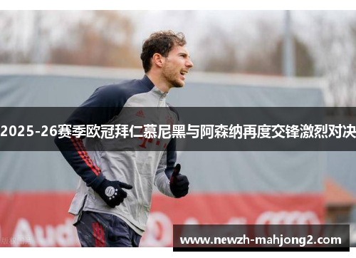 2025-26赛季欧冠拜仁慕尼黑与阿森纳再度交锋激烈对决 2025-26赛季欧冠拜仁慕尼黑与阿森纳再度交锋激烈对决