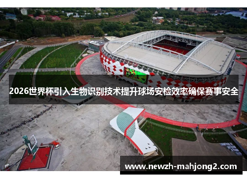 2026世界杯引入生物识别技术提升球场安检效率确保赛事安全