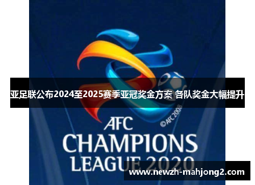 亚足联公布2024至2025赛季亚冠奖金方案 各队奖金大幅提升 亚足联公布2024至2025赛季亚冠奖金方案 各队奖金大幅提升