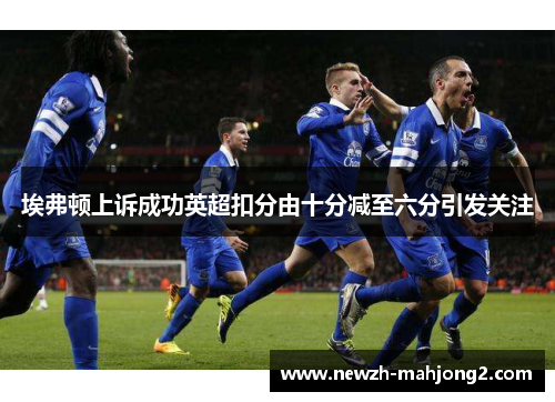 埃弗顿上诉成功英超扣分由十分减至六分引发关注