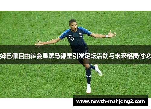 姆巴佩自由转会皇家马德里引发足坛震动与未来格局讨论
