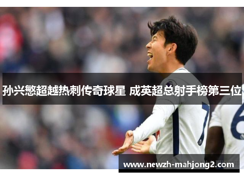 孙兴慜超越热刺传奇球星 成英超总射手榜第三位