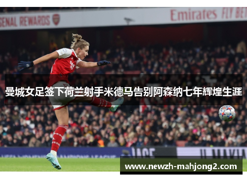 曼城女足签下荷兰射手米德马告别阿森纳七年辉煌生涯