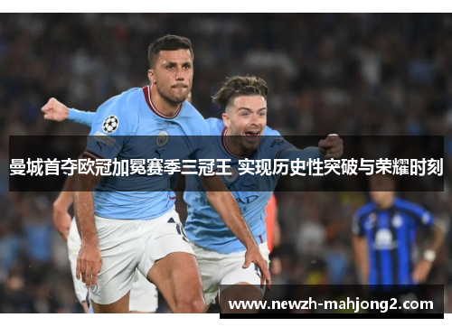 曼城首夺欧冠加冕赛季三冠王 实现历史性突破与荣耀时刻