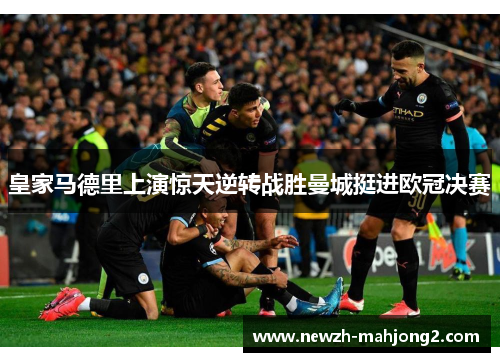 皇家马德里上演惊天逆转战胜曼城挺进欧冠决赛