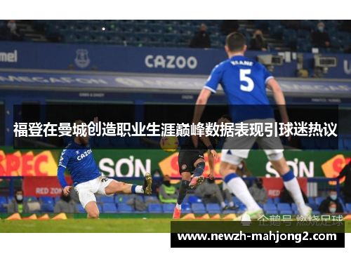 福登在曼城创造职业生涯巅峰数据表现引球迷热议