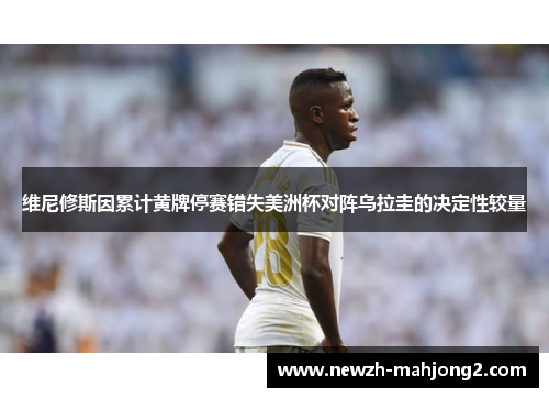 维尼修斯因累计黄牌停赛错失美洲杯对阵乌拉圭的决定性较量