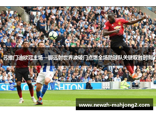 苏维门迪欧冠主场一脚远射世界波破门点燃全场助球队关键取胜时刻