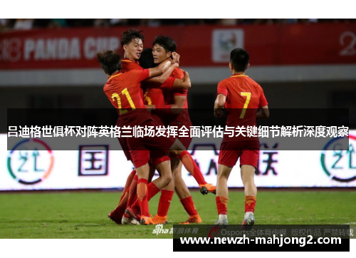 吕迪格世俱杯对阵英格兰临场发挥全面评估与关键细节解析深度观察