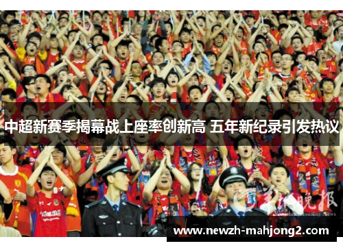 中超新赛季揭幕战上座率创新高 五年新纪录引发热议 中超新赛季揭幕战上座率创新高 五年新纪录引发热议