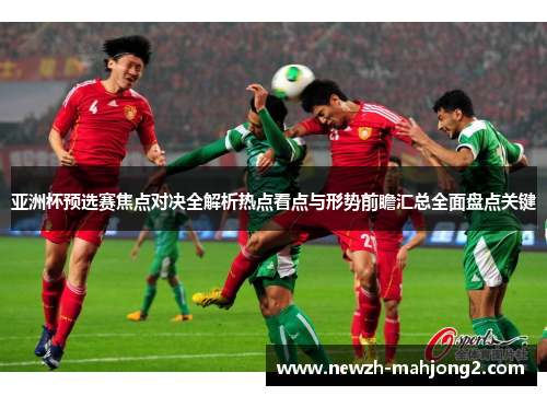 亚洲杯预选赛焦点对决全解析热点看点与形势前瞻汇总全面盘点关键