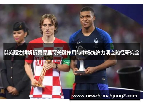 以英超为镜解析莫德里奇关键作用与中场统治力演变路径研究全