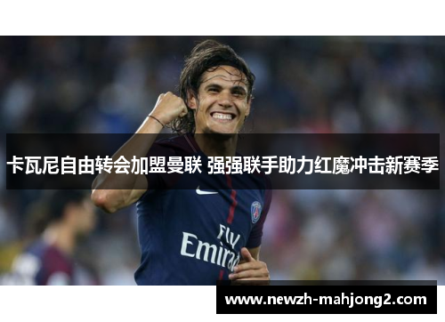 卡瓦尼自由转会加盟曼联 强强联手助力红魔冲击新赛季