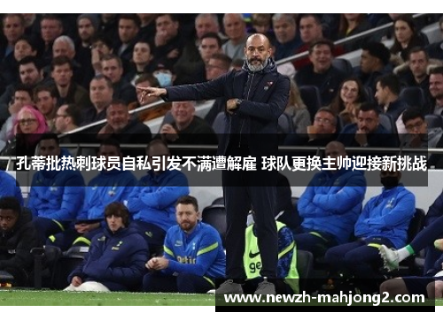 孔蒂批热刺球员自私引发不满遭解雇 球队更换主帅迎接新挑战 孔蒂批热刺球员自私引发不满遭解雇 球队更换主帅迎接新挑战