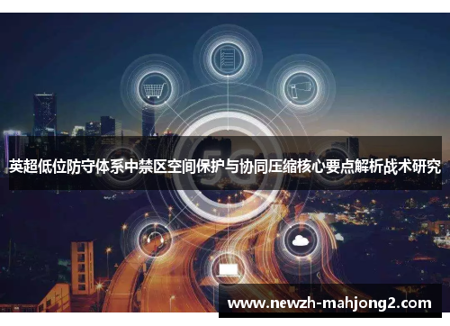 英超低位防守体系中禁区空间保护与协同压缩核心要点解析战术研究 英超低位防守体系中禁区空间保护与协同压缩核心要点解析战术研究