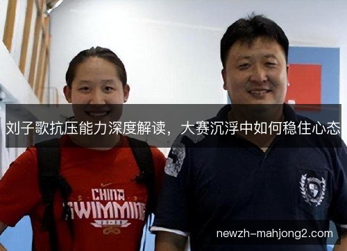 刘子歌抗压能力深度解读，大赛沉浮中如何稳住心态